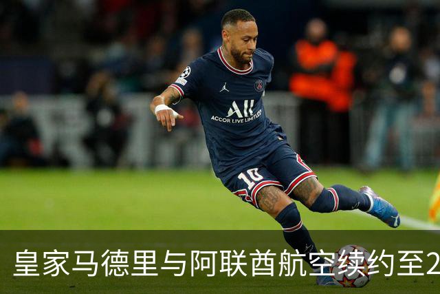 皇家马德里与阿联酋航空续约至2031：西甲史上最长球衣赞助，伯纳乌的新十年